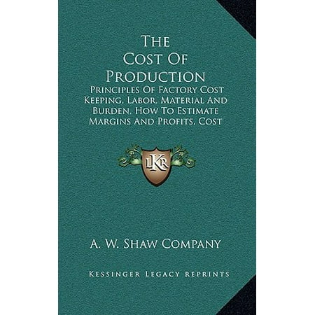 The Cost of Production : Principles of Factory Cost Keeping, Labor, Material and Burden, How to Estimate Margins and Profits, Cost Keeping Systems (Best Profit Margin Products)