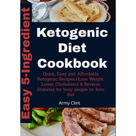 Easy 5-Ingredient Keto Diet Cookbook: Quick, Easy and Affordable Ketogenic Recipes | Lose Weight, Lower Cholesterol & Reverse Diabetes for Busy People on Keto Diet -