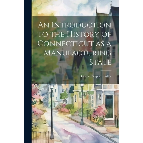 An Introduction to the History of Connecticut as a Manufacturing State (Paperback)