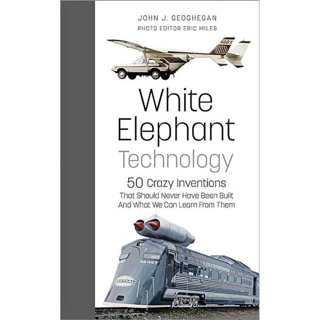 White Elephant Technology: 50 Crazy Inventions That Should Never Have Been Built, And What We Can Learn From Them