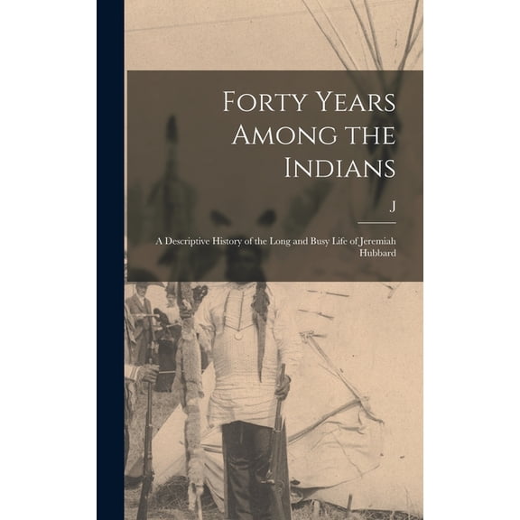 Forty Years Among the Indians: A Descriptive History of the Long and Busy Life of Jeremiah Hubbard, (Hardcover)