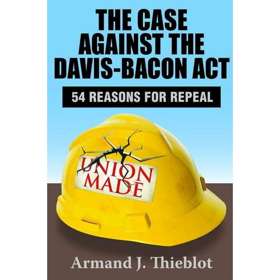 The Case Against the Davis-Bacon Act: Fifty-Four Reasons for Repeal, (Hardcover)