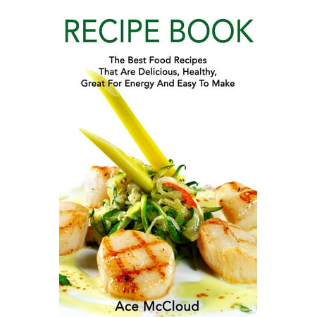Recipe Book: The Best Food Recipes That Are Delicious, Healthy, Great For Energy And Easy To Make - (Best Food For Mental Energy)