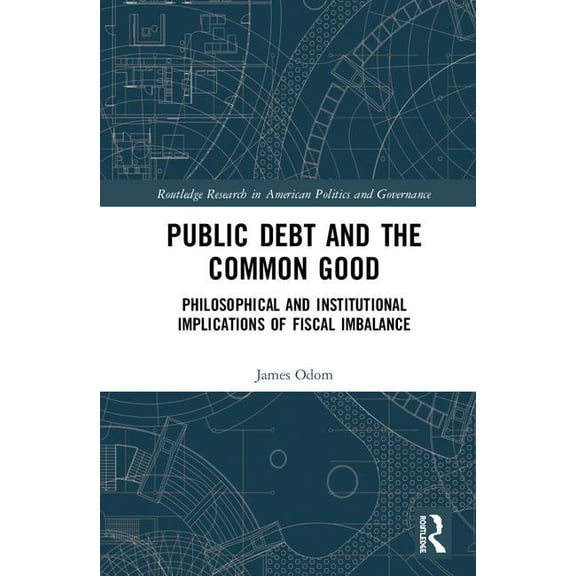 Routledge Research in American Politics  Public Debt and the Common Good: Philosophical and Institutional Implications of Fiscal Imbalance, (Hardcover)
