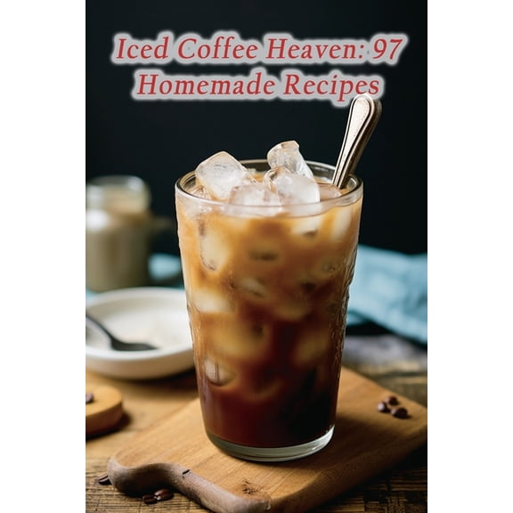 Iced Coffee Heaven: 97 Homemade Recipes (Paperback)