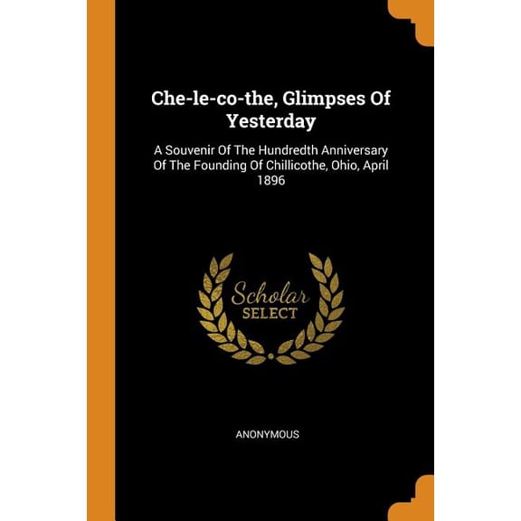 Che-Le-Co-The, Glimpses of Yesterday : A Souvenir of the Hundredth Anniversary of the Founding of Chillicothe, Ohio, April 1896 (Paperback)