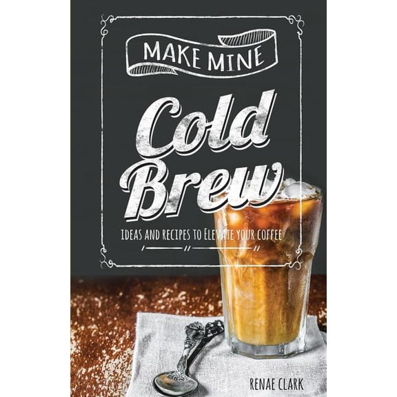 Make Mine Cold Brew: Ideas and Recipes to Elevate your Coffee, (Paperback)