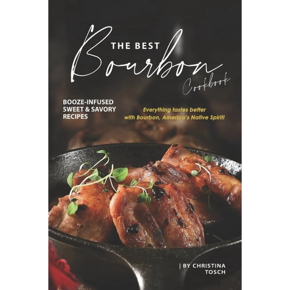 The Best Bourbon Cookbook: Booze-Infused Sweet & Savory Recipes - Everything tastes better with Bourbon, America's Nativ, (Paperback)