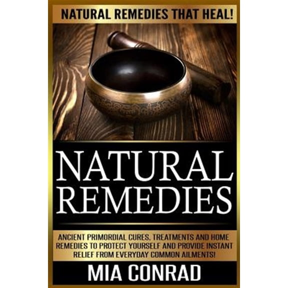 Natural Remedies: Natural Remedies that Heal! Ancient Primordial Cures, Treatments And Home Remedies To Protect Yourself And Provide Instant Relief From Everyday Common Ailments! (Paperback)