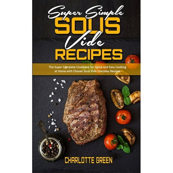 Super Simple Sous Vide Recipes : The Super Complete Cookbook for Quick and Easy Cooking at Home with Chosen Sous Vide Everyday Recipes (Hardcover)