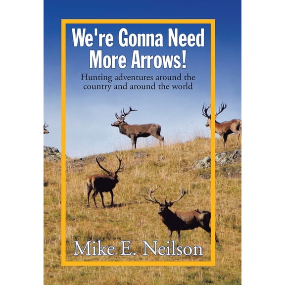 We're Gonna Need More Arrows!: Hunting adventures around the country and around the world, (Hardcover)