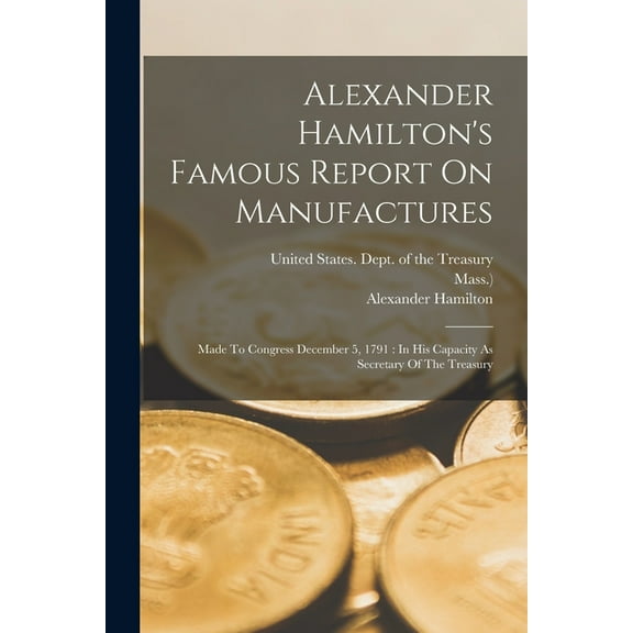 Alexander Hamilton's Famous Report On Manufactures: Made To Congress December 5, 1791: In His Capacity As Secretary Of T, (Paperback)