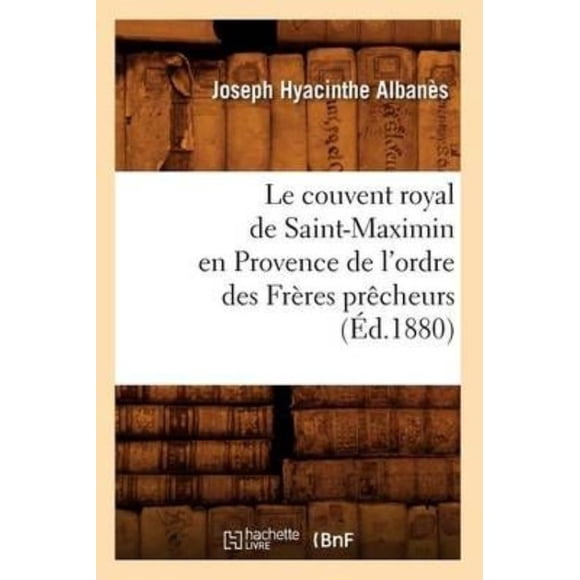 Le Couvent Royal de Saint-Maximin En Provence de L'Ordre Des Freres Precheurs (Ed.1880) (Histoire) (French)