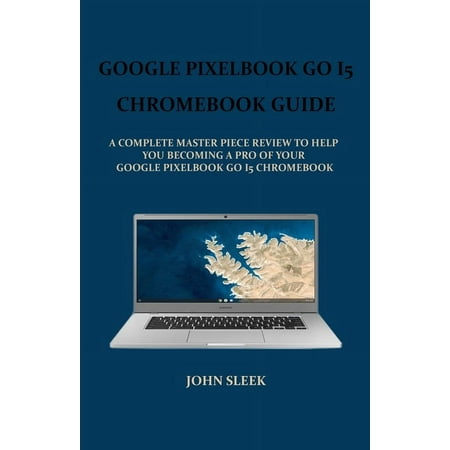 Google Pixelbook Go I5 Chromebook Guide: A Complete Master Piece Review to Help You Becoming a Pro of Your Google Pixel-Book Go I5 Chromebook (Paperback)