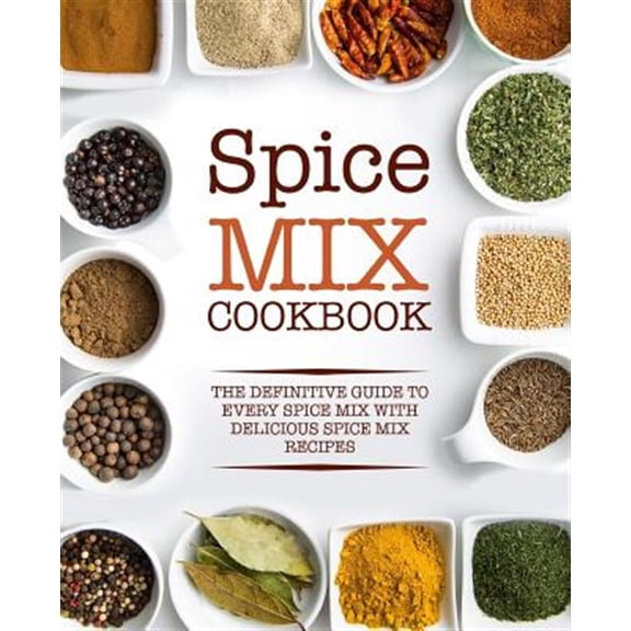 Spice Mix Cookbook: The Definitive Guide to Every Spice Mix with Delicious Spice Mix Recipes