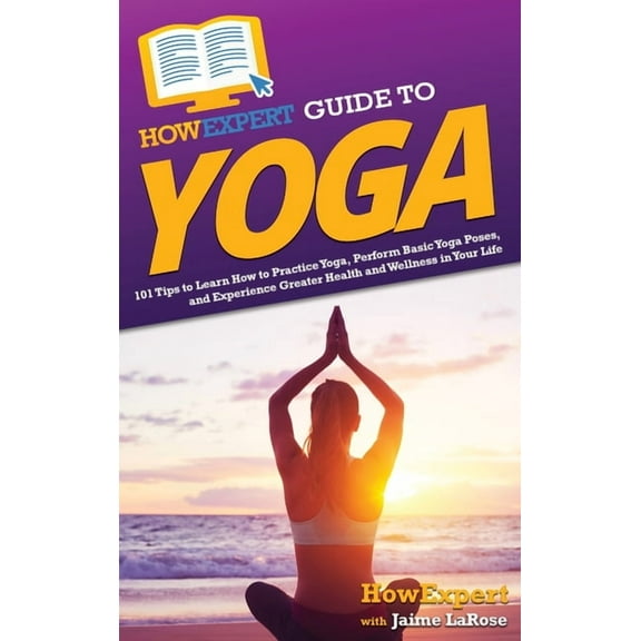 HowExpert Guide to Yoga: 101 Tips to Learn How to Practice Yoga, Perform Basic Yoga Poses, and Experience Greater Health, (Hardcover)