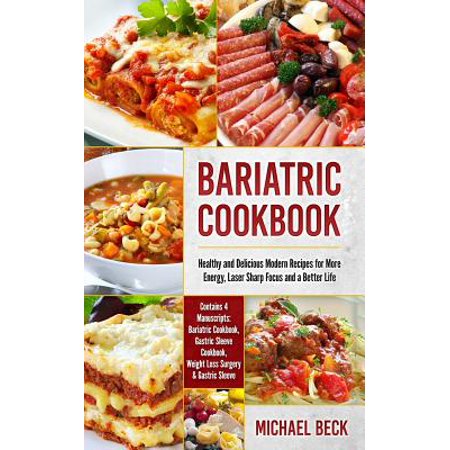 Bariatric Cookbook : Healthy and Delicious Modern Recipes for More Energy, Laser Sharp Focus and a Better Life (Contains 4 Manuscripts: Bariatric Cookbook, Gastric Sleeve Cookbook, Weight Loss Surgery & Gastric (Best Foods To Eat After Bariatric Surgery)