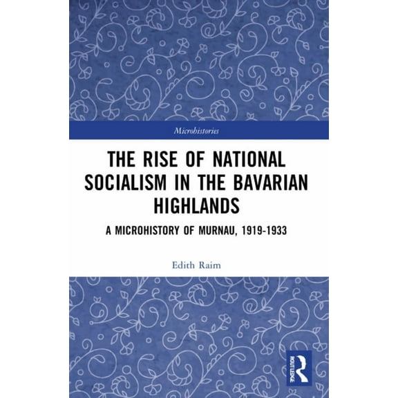 Microhistories The Rise of National Socialism in the Bavarian Highlands: A Microhistory of Murnau, 1919-1933, (Paperback)