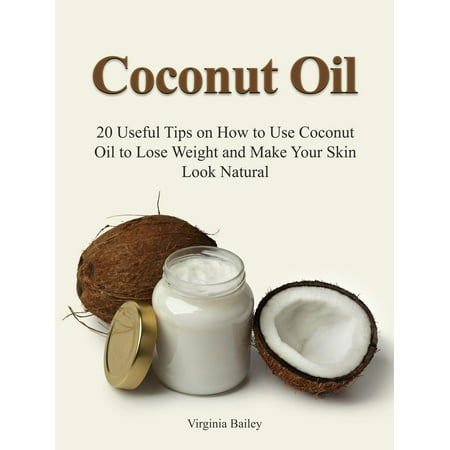 Coconut Oil: 20 Useful Tips on How to Use Coconut Oil to Lose Weight and Make Your Skin Look Natural -