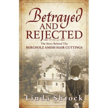 Betrayed and Rejected: The Story Behind The Bergholz Amish Hair Cuttings, (Paperback)
