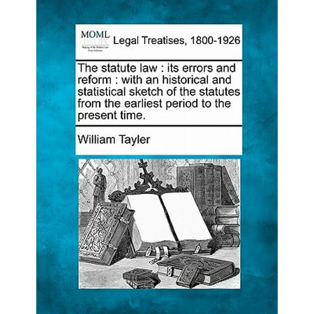 The Statute Law : Its Errors and Reform: With an Historical and Statistical Sketch of the Statutes from the Earliest Period to the Present