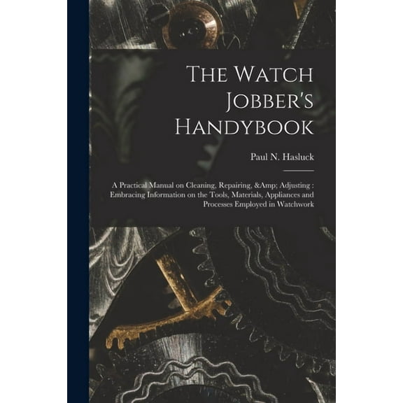 The Watch Jobber's Handybook: A Practical Manual on Cleaning, Repairing, & Adjusting: Embracing Information on the Tools, (Paperback)