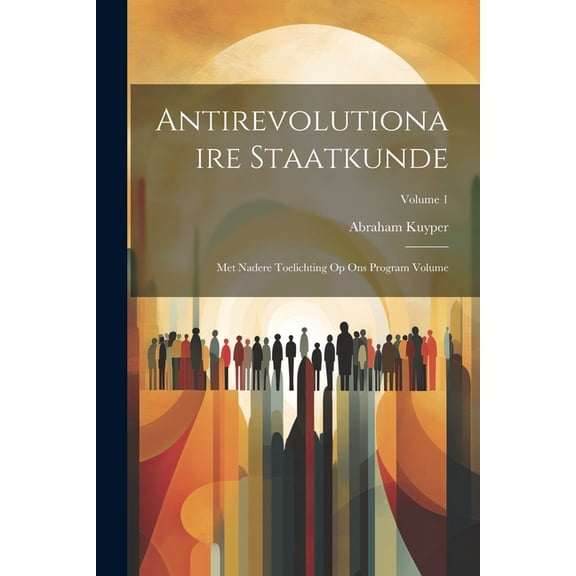 Antirevolutionaire staatkunde: Met nadere toelichting op Ons program Volume; Volume 1 (Paperback)