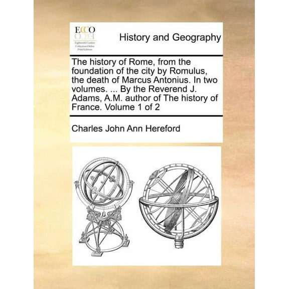 The history of Rome, from the foundation of the city by Romulus, the death of Marcus Antonius. In two volumes. ... By the Reverend J. Adams, A.M. author of The history of France. Volume 1 of 2 (Paperb