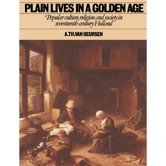Plain Lives in a Golden Age: Popular Culture, Religion and Society in Seventeenth-Century Holland, (Paperback)