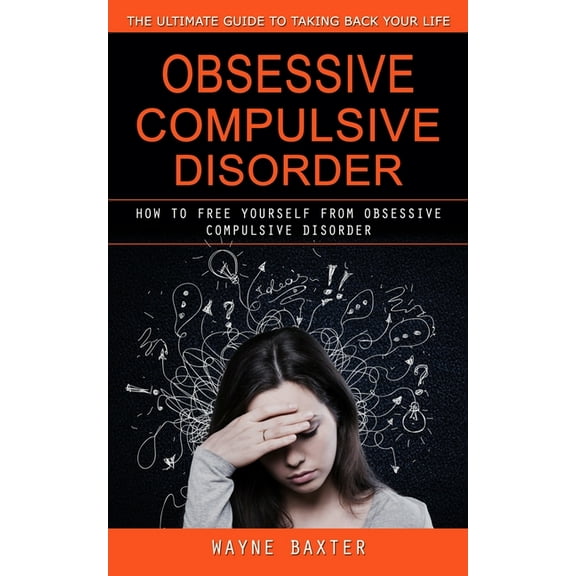 Obsessive Compulsive Disorder: The Ultimate Guide to Taking Back Your Life (How to Free Yourself From Obsessive Compulsi, (Paperback)
