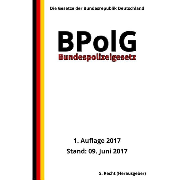 Bundespolizeigesetz - BPolG, 1. Auflage 2017 German Edition Paperback 1547298006 9781547298006 G. Recht