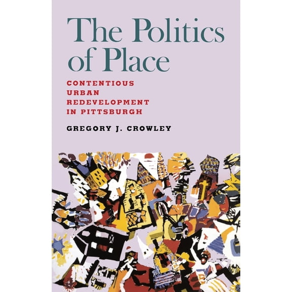 The Politics of Place: Contentious Urban Redevlopment in Pittsburgh, (Paperback)