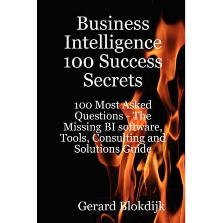 Business Intelligence 100 Success Secrets - 100 Most Asked Questions: The Missing BI software, Tools, Consulting and Solutions Guide - (Best Business Intelligence Tools)