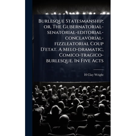 Burlesque Statesmanship; or The Gubernatorial-senatorial-editorial-conclavorial-fizzleatorial Coup D etat. A Melo- (Hardcover)
