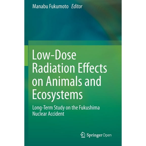 Low-Dose Radiation Effects on Animals and Ecosystems: Long-Term Study on the Fukushima Nuclear Accident, (Paperback)