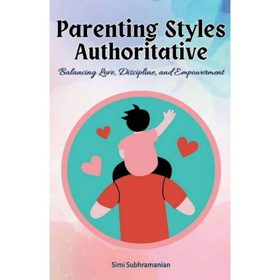 Parenting Parenting Styles Authoritative: Balancing Love, Discipline, and Empowerment, (Paperback)