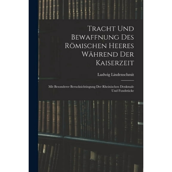 Tracht und Bewaffnung des römischen Heeres während der Kaiserzeit: Mit besonderer Berucksichtingung der rheinischen Denkmale und Fundstücke (Paperback)