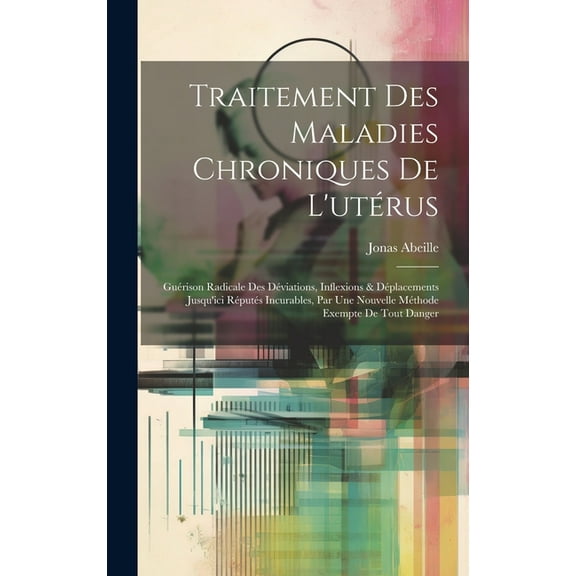 Traitement Des Maladies Chroniques De L'utérus: Guérison Radicale Des Déviations, Inflexions & Déplacements Jusqu'ici Réputés Incurables, Par Une Nouvelle Méthode Exempte De Tout Danger (Hardcover)