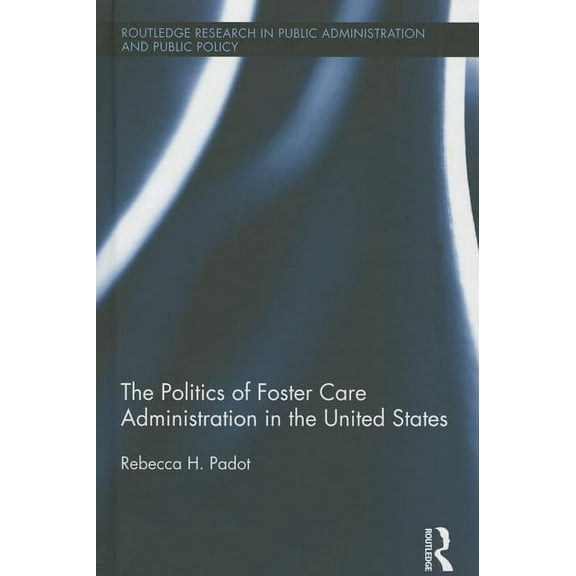 Routledge Research in Public Administrat The Politics of Foster Care Administration in the United States, (Hardcover)