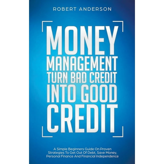 Money Management Turn Bad Credit Into Good Credit A Simple Beginners Guide On Proven Strategies To Get Out Of Debt, Save, (Paperback)