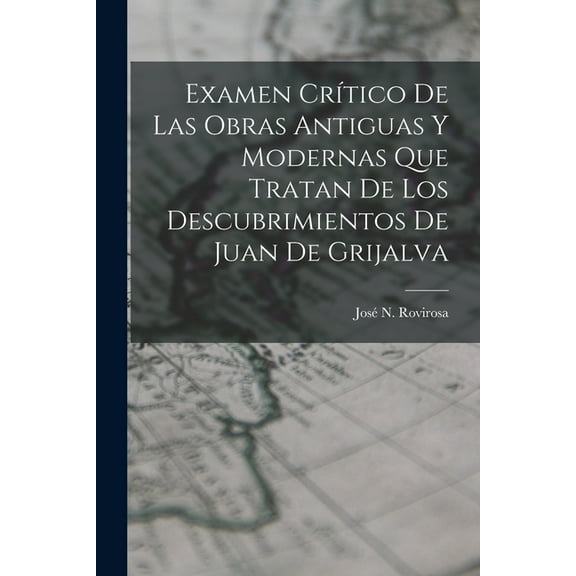 Examen Crítico De Las Obras Antiguas Y Modernas Que Tratan De Los Descubrimientos De Juan De Grijalva (Paperback)