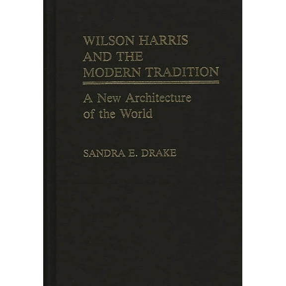 Contributions in Afro-American and Afric Wilson Harris and the Modern Tradition: A New Architecture of the World, (Hardcover)