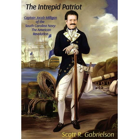 The Intrepid Patriot - Captain Jacob Milligan of the South Carolina Navy: The American Revolution, (Hardcover)