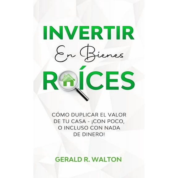 Invertir En Bienes RaÃ­ces: CÃ³mo Duplicar El Valor de Tu Casa - Â¡Con Poco, O Incluso Con NADA de Dinero!, (Paperback)