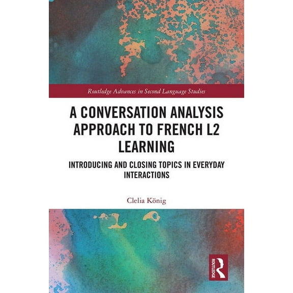 Routledge Advances in Second Language St A Conversation Analysis Approach to French L2 Learning: Introducing and Closing Topics in Everyday Interactions, (Hardcover)