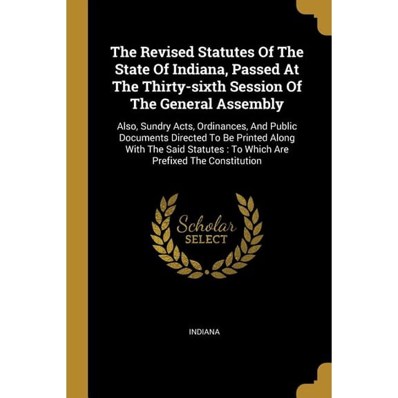 The Revised Statutes Of The State Of Indiana, Passed At The Thirty-sixth Session Of The General Assembly (Paperback)