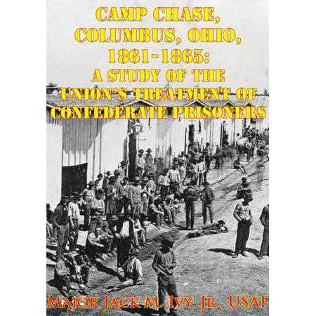 Camp Chase, Columbus, Ohio, 1861-1865: A Study Of The Union's Treatment Of Confederate Prisoners -