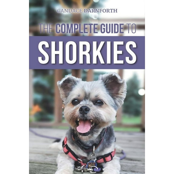 The Complete Guide to Shorkies: Preparing for, Choosing, Training, Feeding, Exercising, Socializing, and Loving Your New, (Paperback)