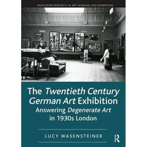 Routledge Research in Art Museums and Ex The Twentieth Century German Art Exhibition: Answering Degenerate Art in 1930s London, (Paperback)