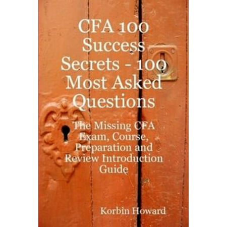 CFA 100 Success Secrets - 100 Most Asked Questions: The Missing CFA Exam, Course, Preparation and Review Introduction Guide -